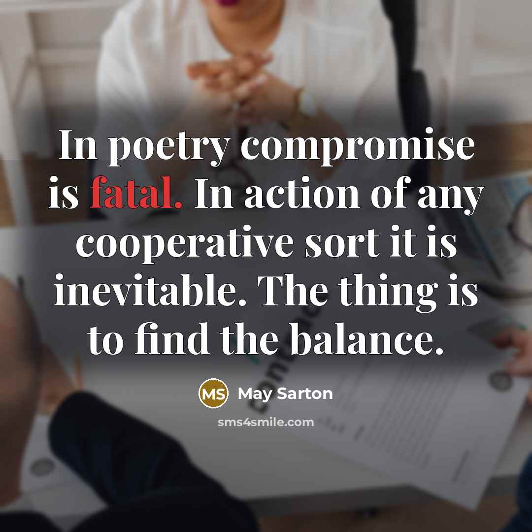 “In poetry compromise is fatal. In action of any cooperative…” quote by May Sarton