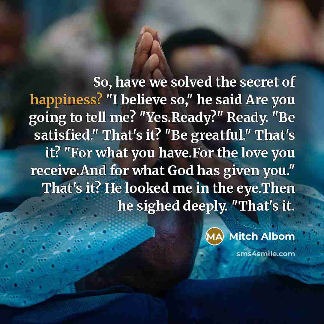 “So, have we solved the secret of happiness? "I believe…” quote by Mitch Albom