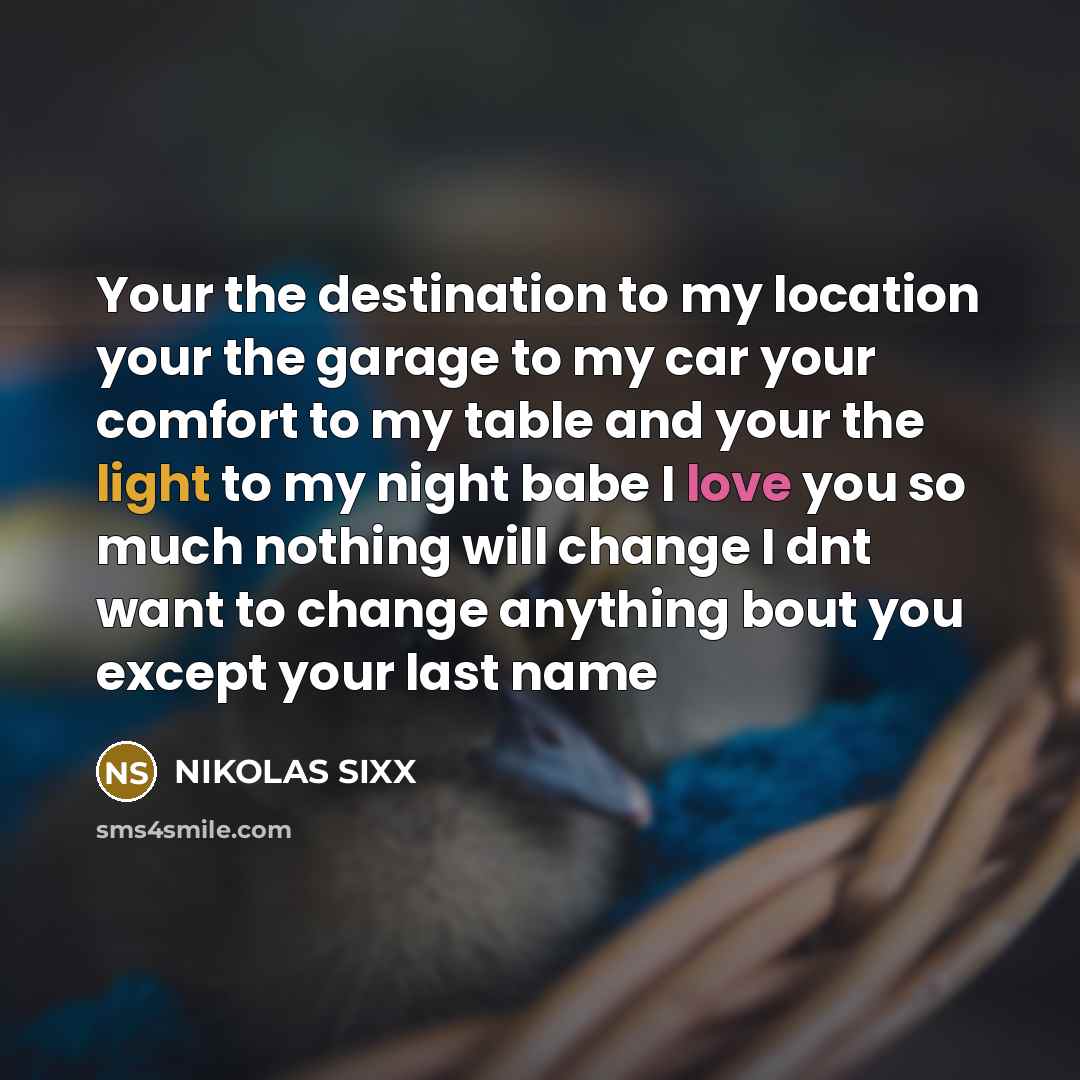 “Your the destination to my location your the garage to my car your comfort to my table and your the light to my night babe I love you so much nothing will change I dnt want to change anything bout you except your last name” quote by NIKOLAS SIXX