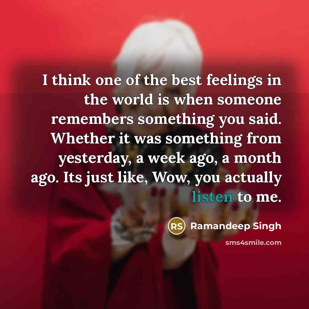 “I think one of the best feelings in the world is when someone remembers something you said. Whether it was something from yesterday, a week ago, a month ago. Its just like, Wow, you actually listen to me.” quote by Ramandeep Singh