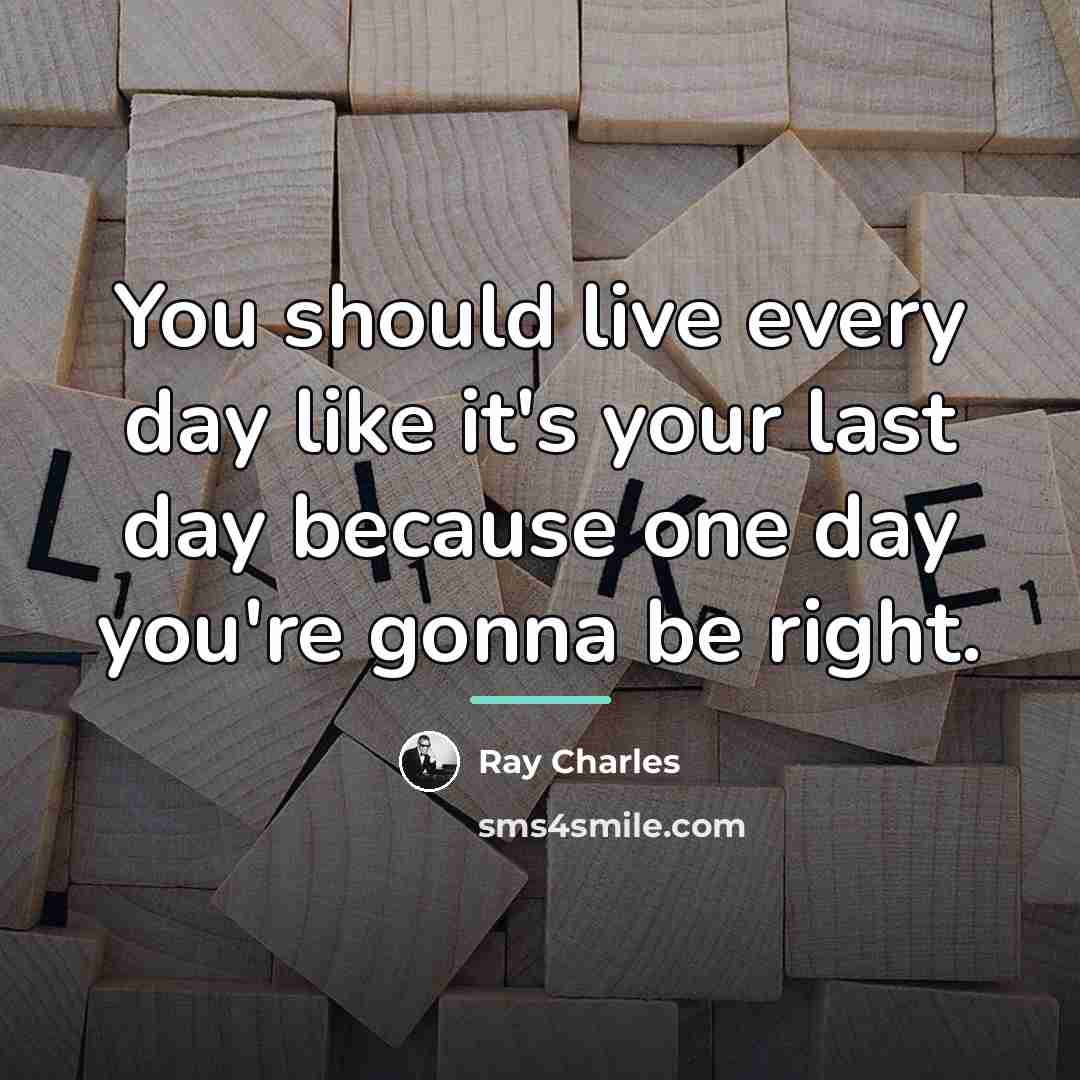 “You should live every day like it's your last day…” quote by Ray Charles