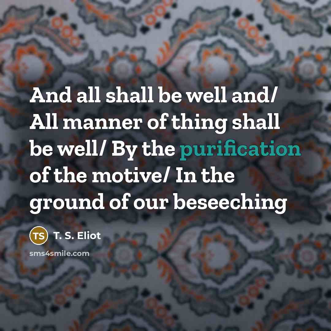 “And all shall be well and/ All manner of thing…” quote by T. S. Eliot