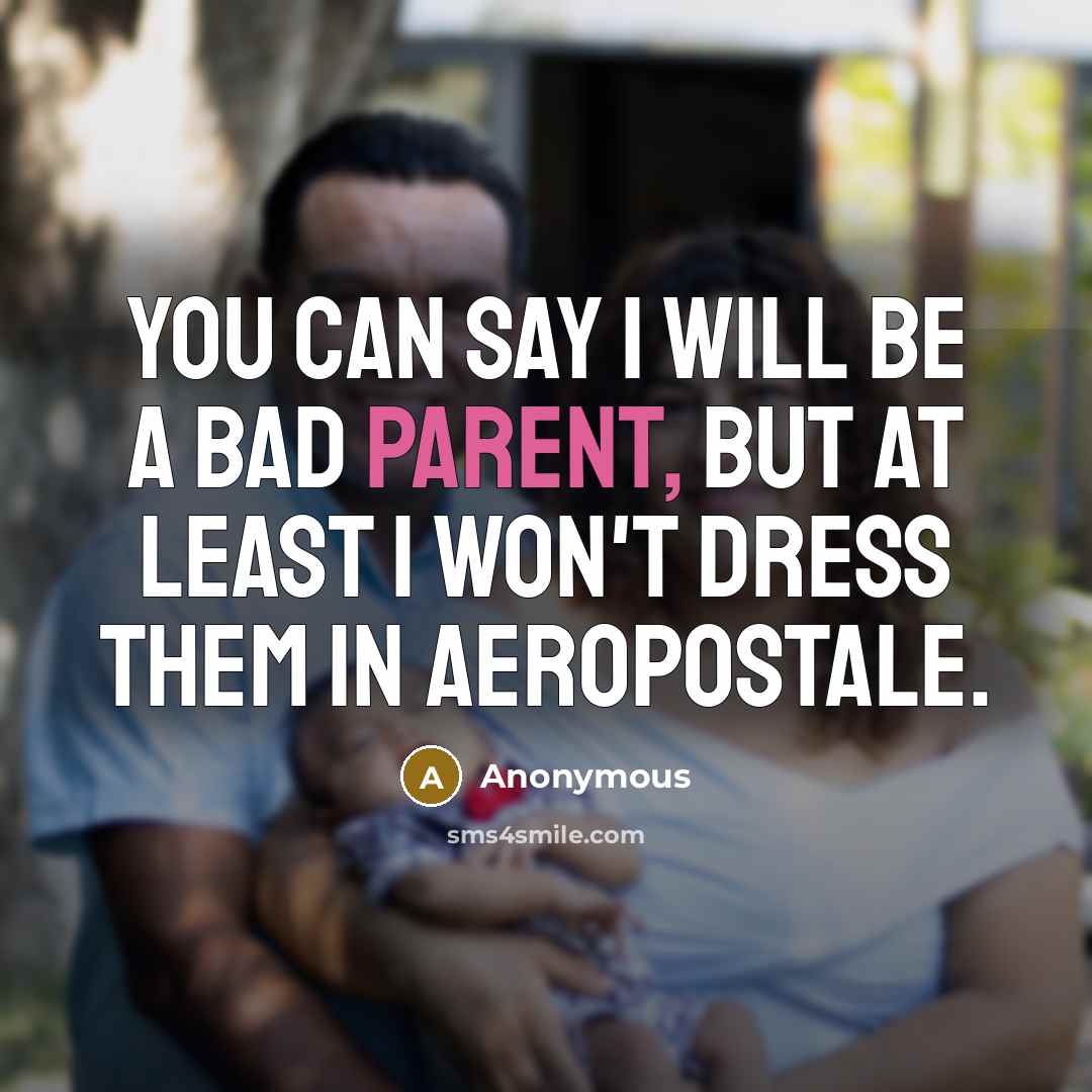 “You can say I will be a bad parent, but at least I won't dress them in Aeropostale.” quote by Anonymous
