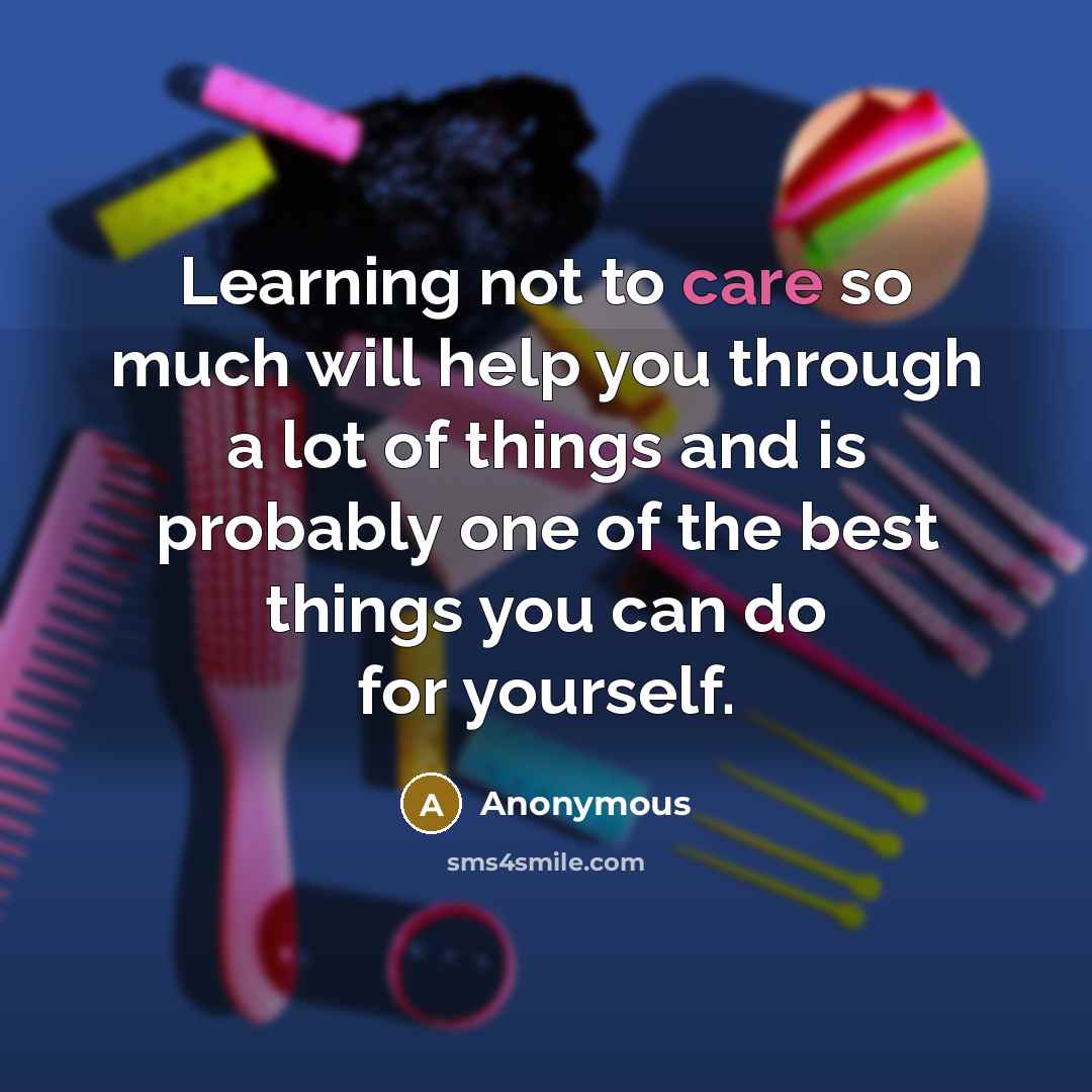 “Learning not to care so much will help you through a lot of things and is probably one of the best things you can do for yourself.” quote by Anonymous