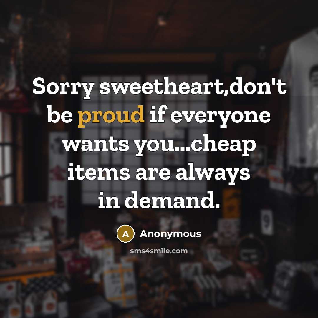 “Sorry sweetheart,don't be proud if everyone wants you…cheap items are always in demand.” quote by Anonymous