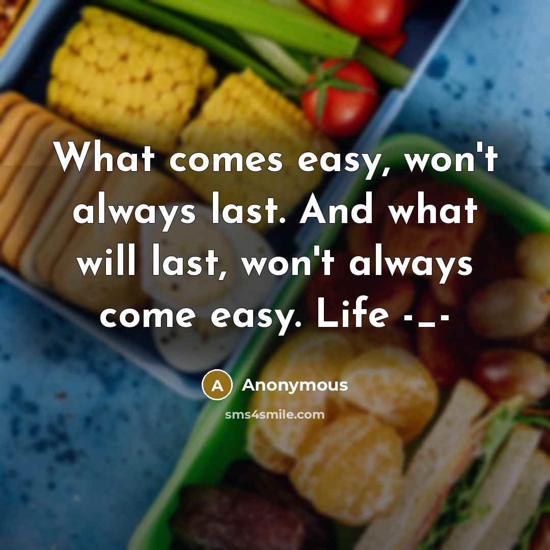 “What comes easy, won't always last. And what will last, won't always come easy. Life -_-” quote by Anonymous
