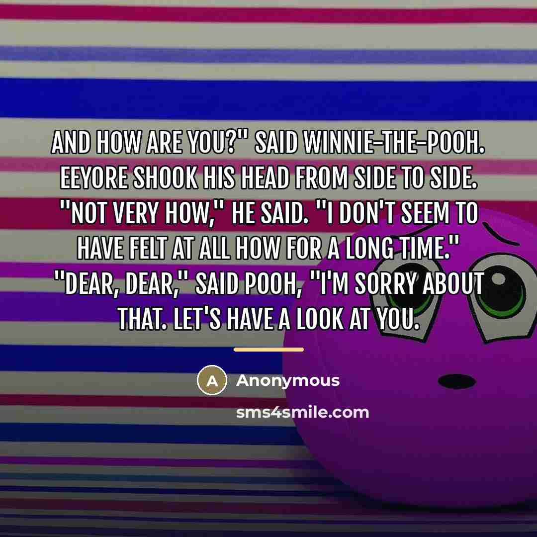 “And how are you?" said Winnie-the-Pooh. Eeyore shook his head…” quote by Anonymous
