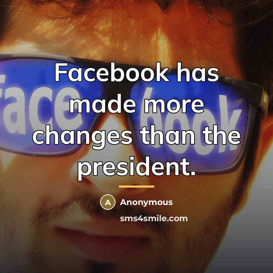 “Facebook has made more changes than the president.…” quote by Anonymous