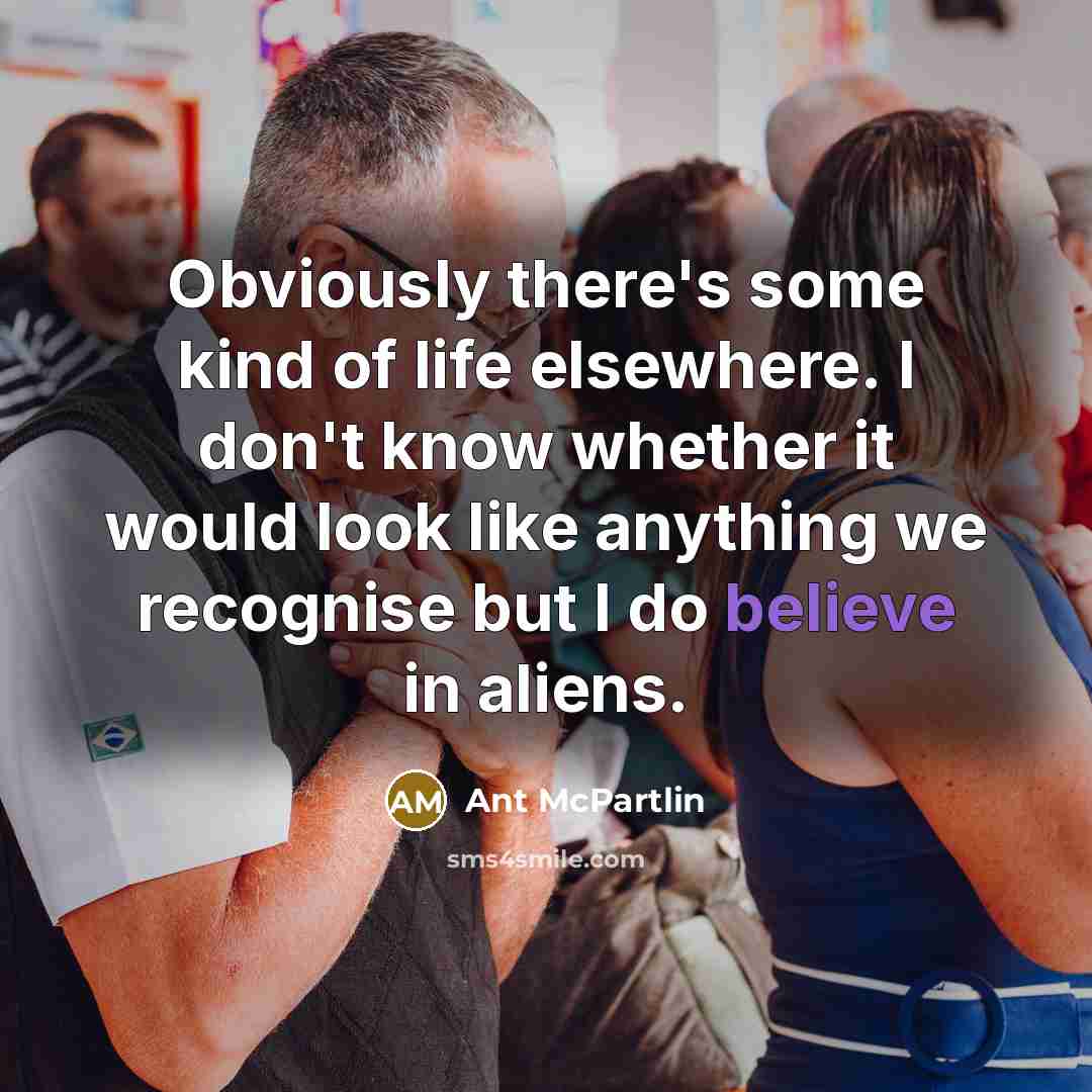 “Obviously there's some kind of life elsewhere. I don't know…” quote by Ant McPartlin