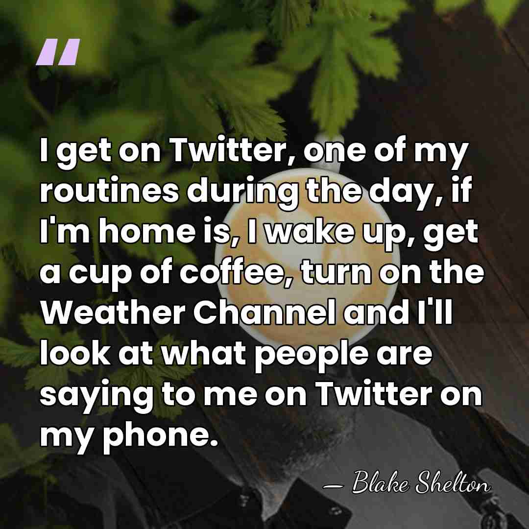 I get on Twitter, one of my routines during the day, if&hellip; - Blake Shelton
