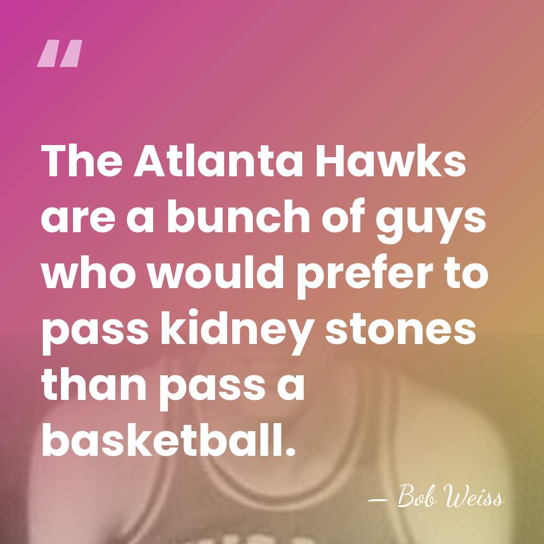 The Atlanta Hawks are a bunch of guys who would prefer to&hellip; - Bob Weiss