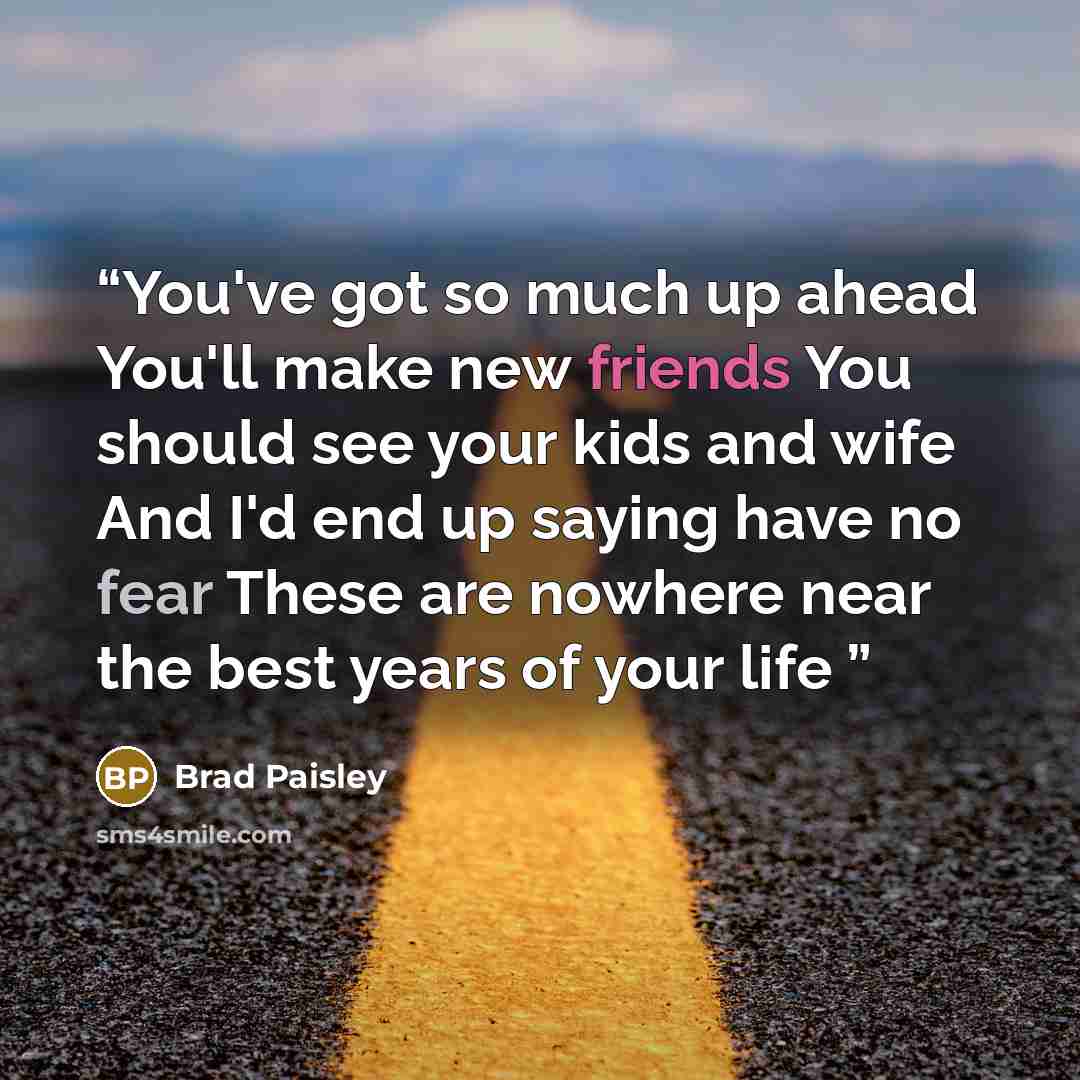 “You've got so much up ahead You'll make new friends You should see your kids and wife And I'd end up saying have no fear These are nowhere near the best years of your life” quote by brad paisley