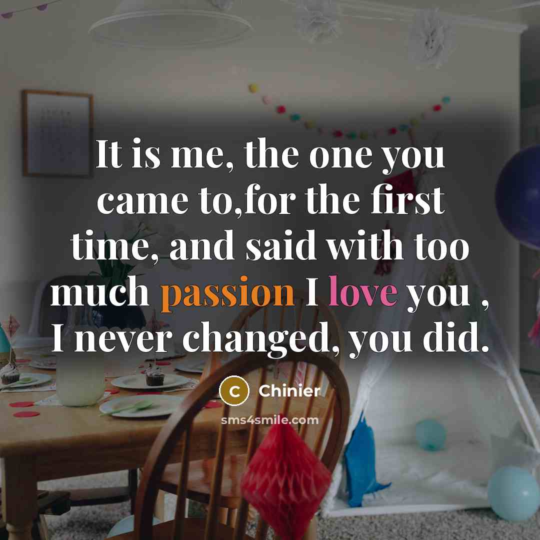 “It is me, the one you came to,for the first time, and said with too much passion I love you , I never changed, you did.” quote by Chinier