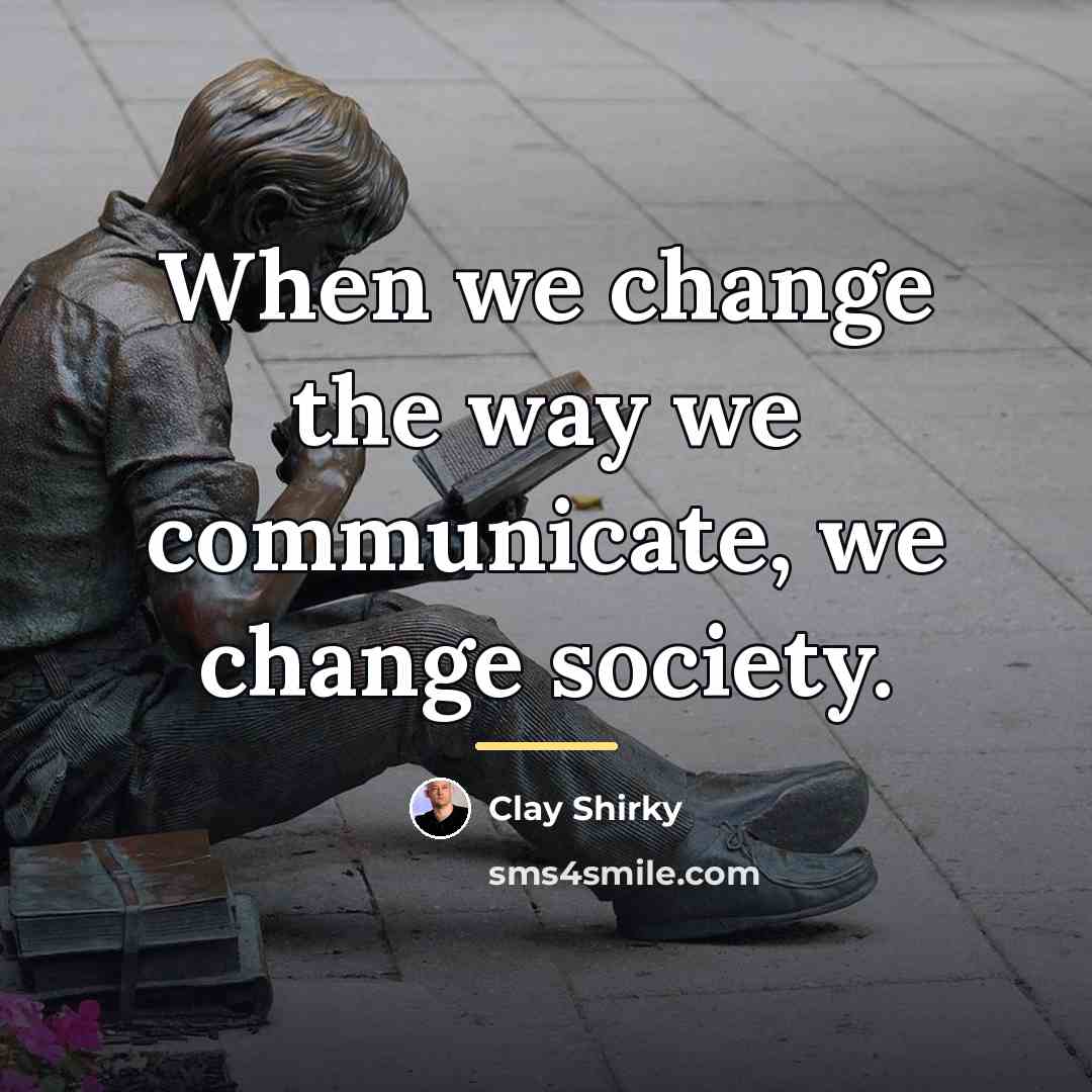 “When we change the way we communicate, we change society.…” quote by Clay Shirky