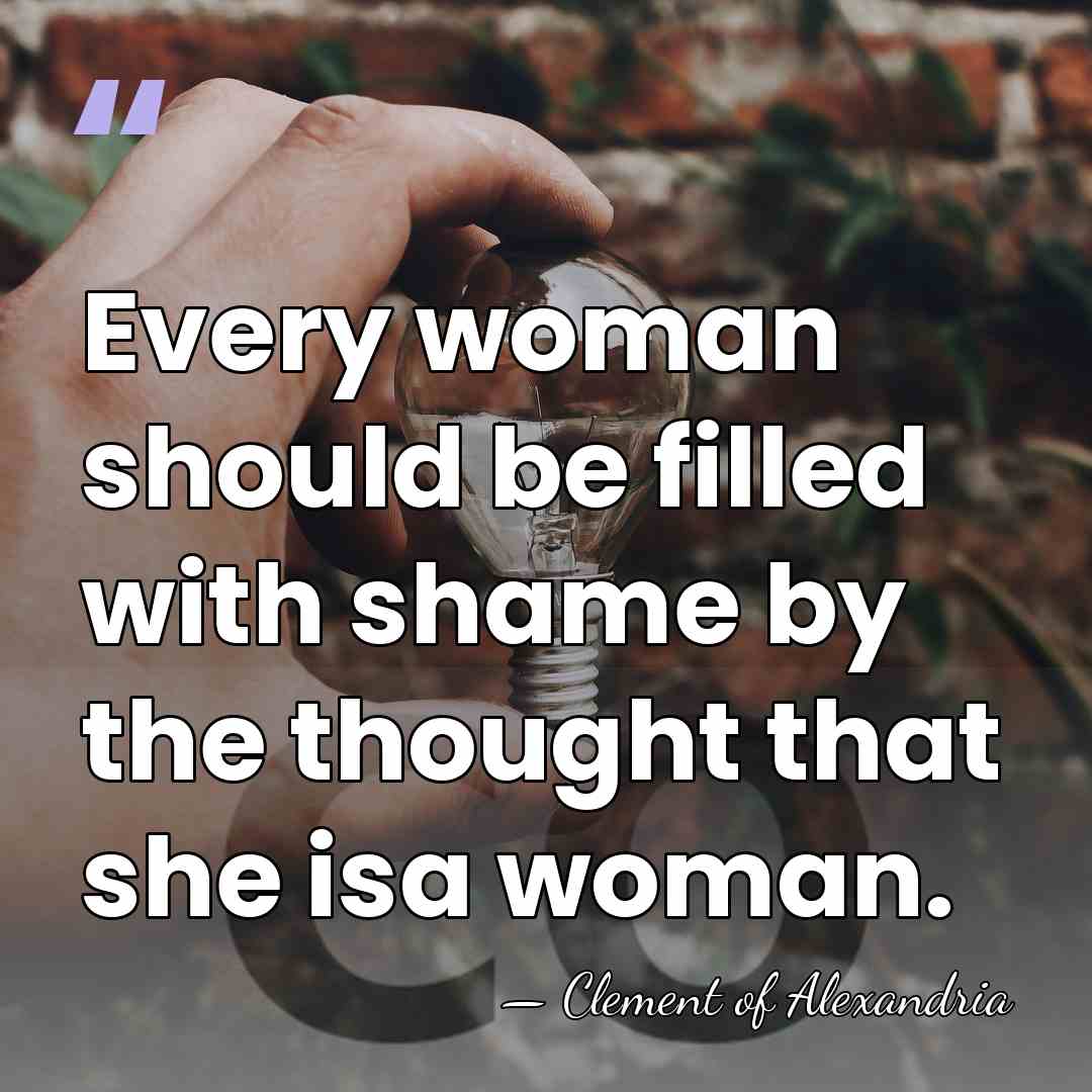 Every woman should be filled with shame by the thought that she&hellip; - Clement of Alexandria
