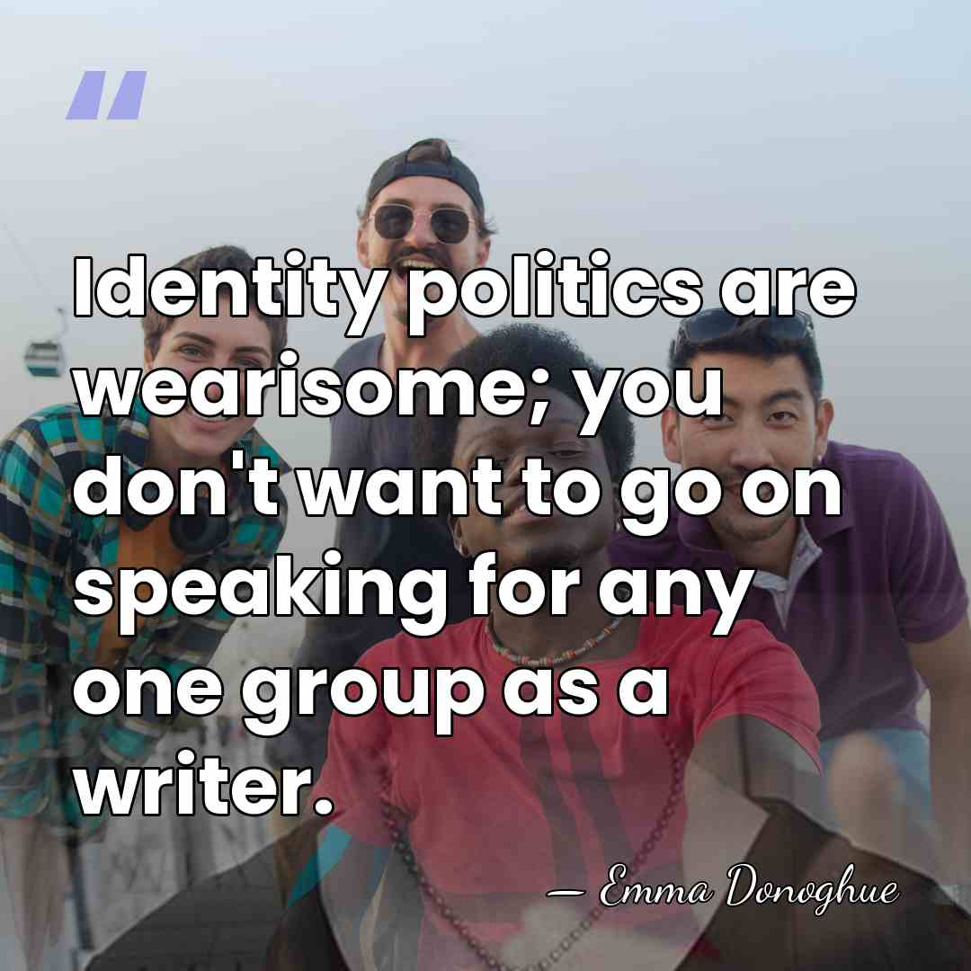 Identity politics are wearisome; you don't want to go on speaking for&hellip; - Emma Donoghue