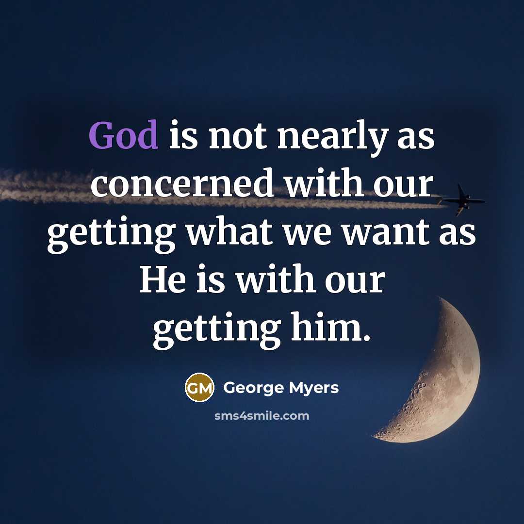 “God is not nearly as concerned with our getting what we want as He is with our getting him.” quote by George Myers