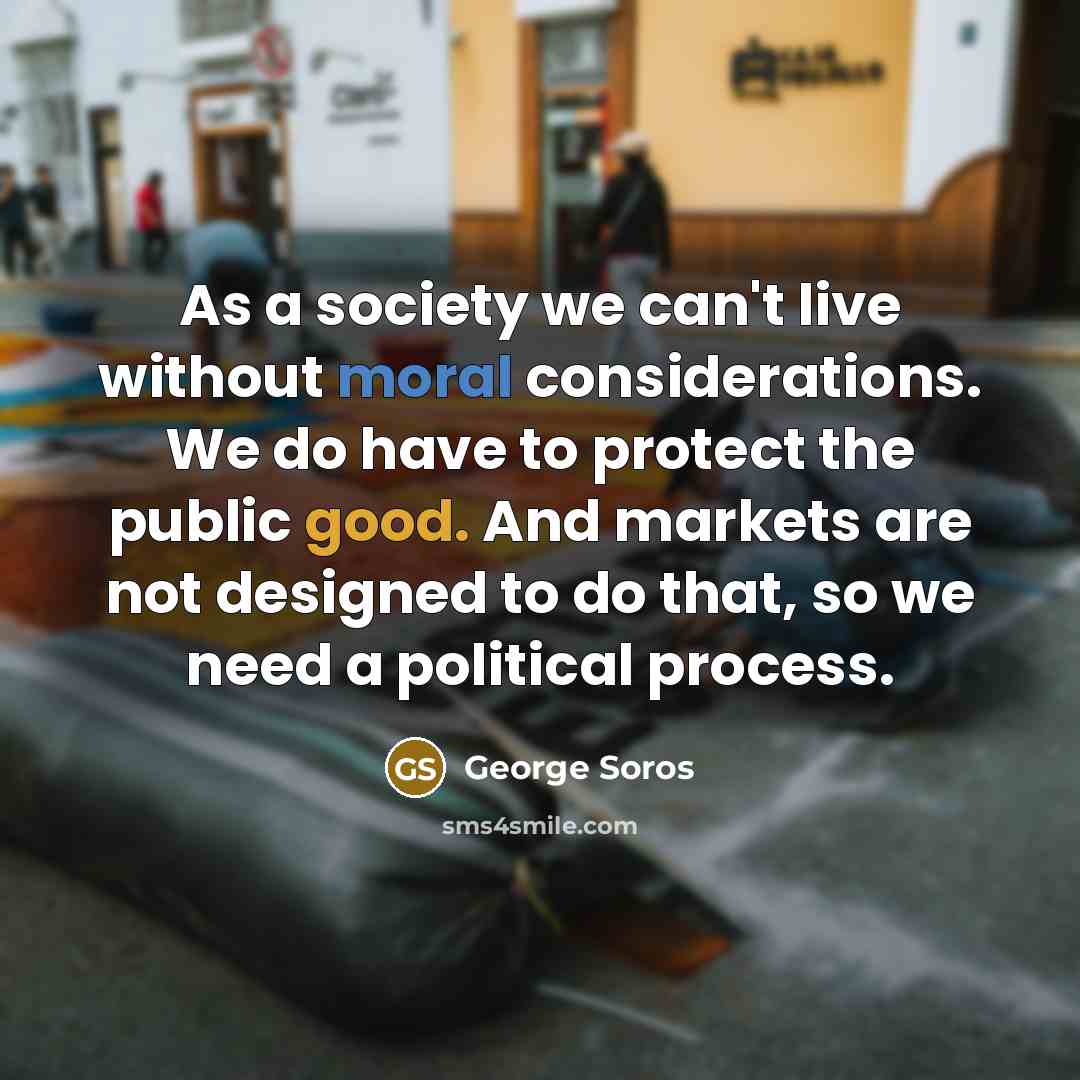 “As a society we can't live without moral considerations. We…” quote by George Soros