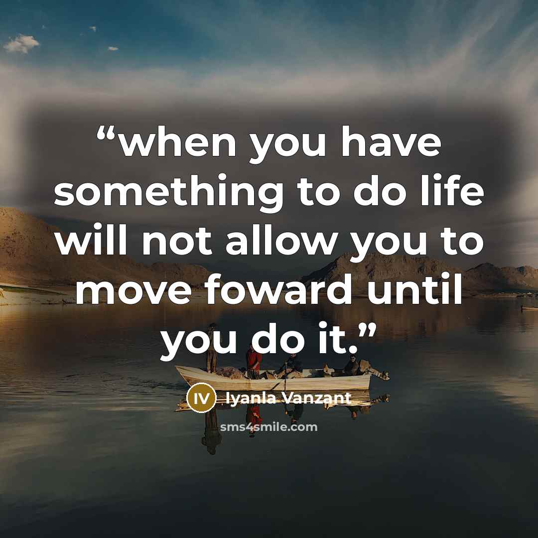 “when you have something to do life will not allow you to move foward until you do it.” quote by Iyanla Vanzant