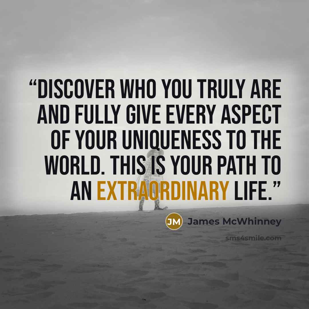 “Discover who you truly are and fully give every aspect of your uniqueness to the world. This is your path to an extraordinary life.” quote by James McWhinney
