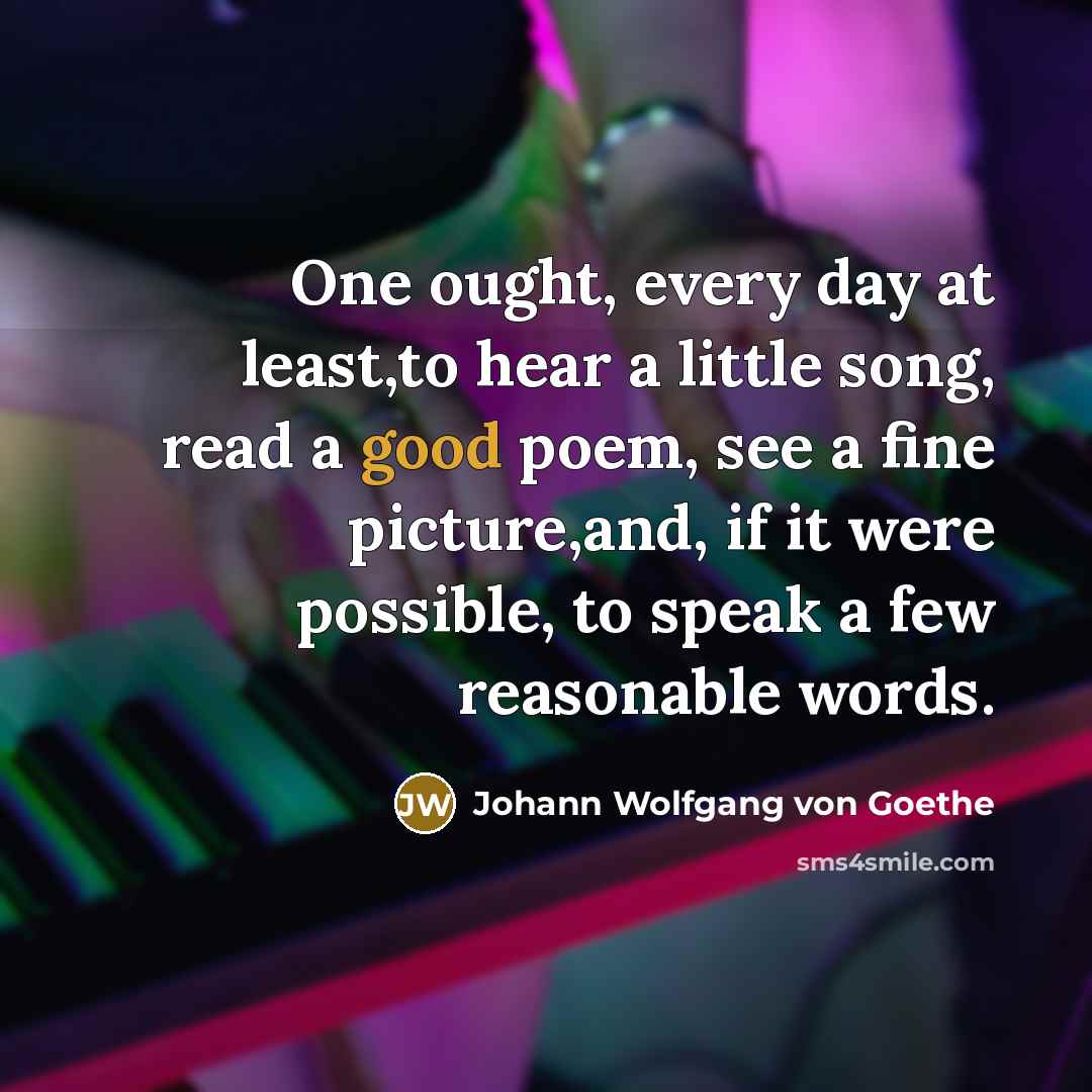 “One ought, every day at least,to hear a little song,…” quote by Johann Wolfgang Von Goethe