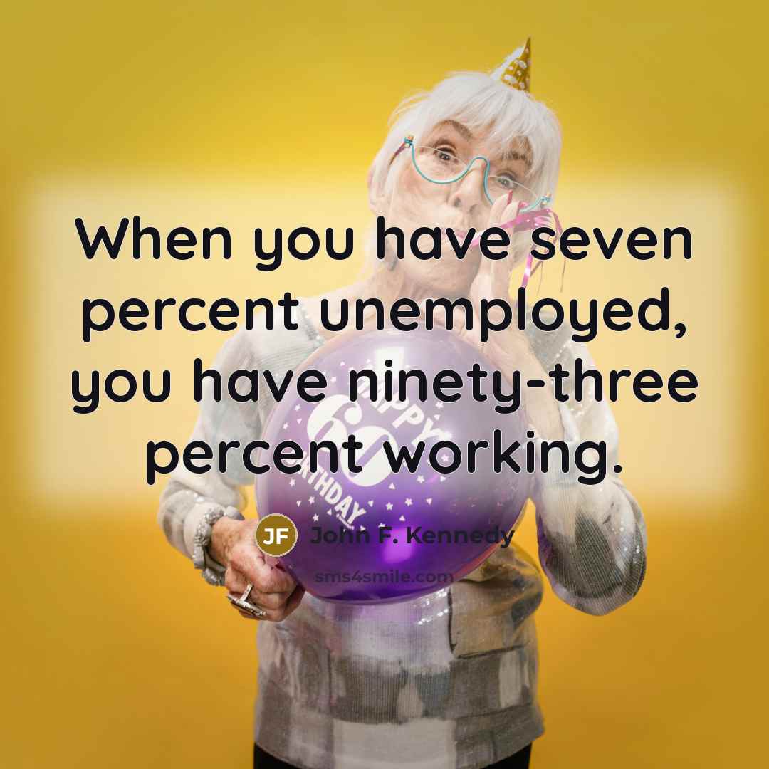 “When you have seven percent unemployed, you have ninety-three percent…” quote by John F. Kennedy