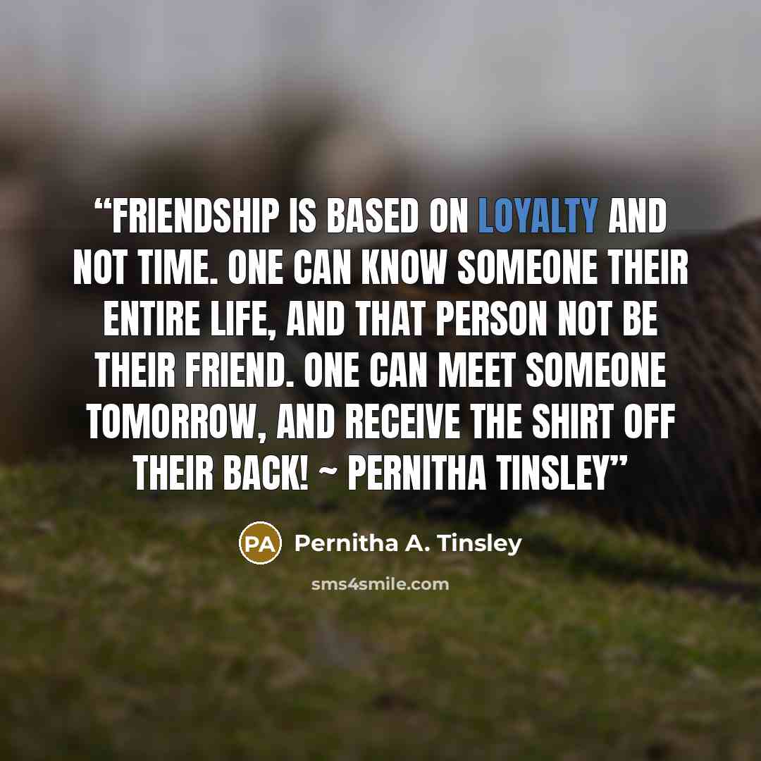 “Friendship is based on loyalty and not time. One can know someone their entire life, and that person not be their friend. One can meet someone tomorrow, and receive the shirt off their back! ~ Pernitha Tinsley” quote by Pernitha A. Tinsley