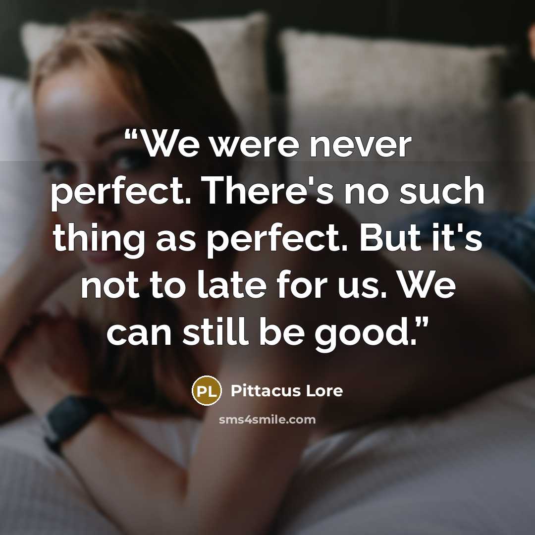 “We were never perfect. There's no such thing as perfect. But it's not to late for us. We can still be good.” quote by Pittacus Lore