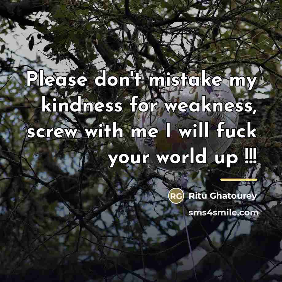 “Please don't mistake my kindness for weakness, screw with me…” quote by Ritu Ghatourey