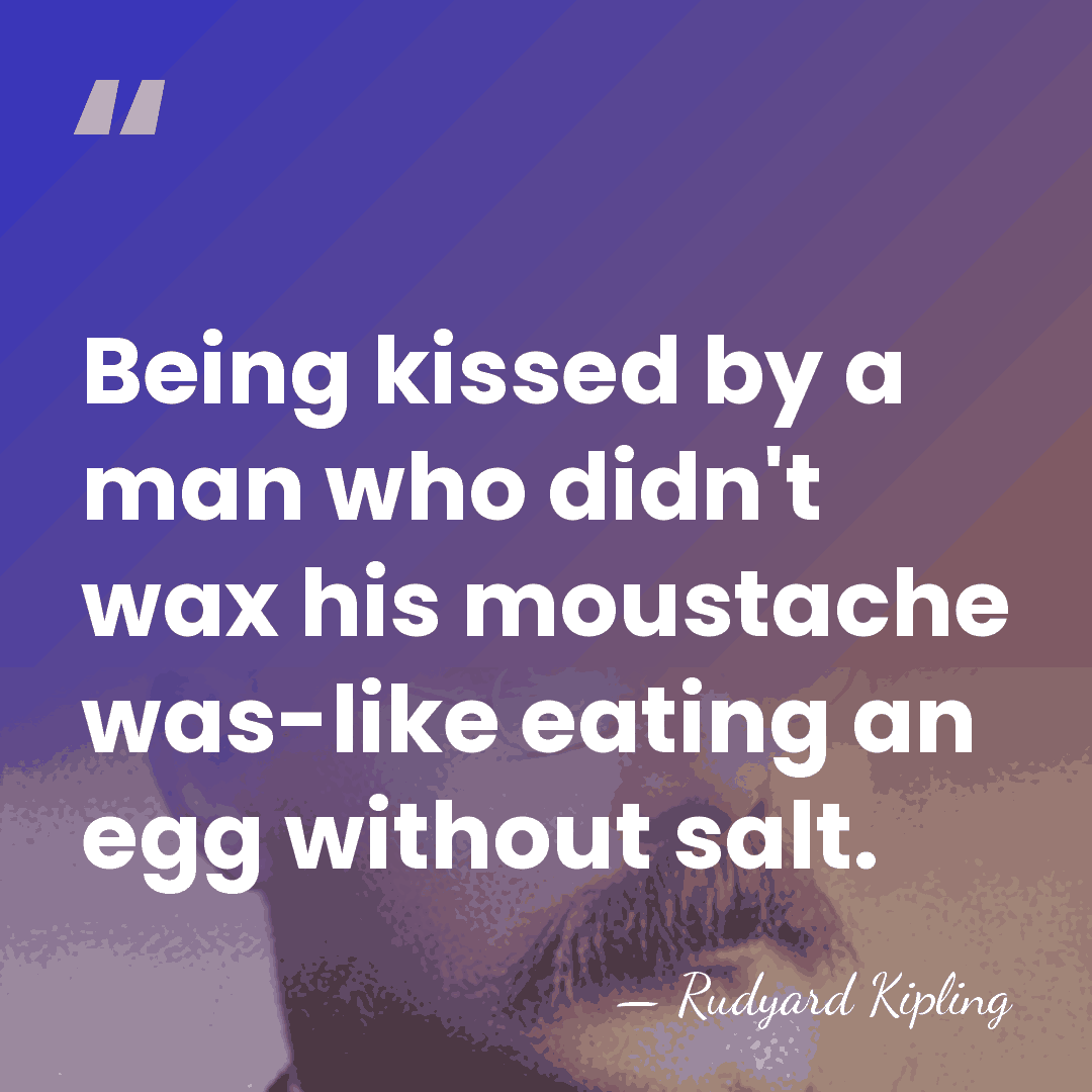 Being kissed by a man who didn't wax his moustache was-like eating&hellip; - Rudyard Kipling