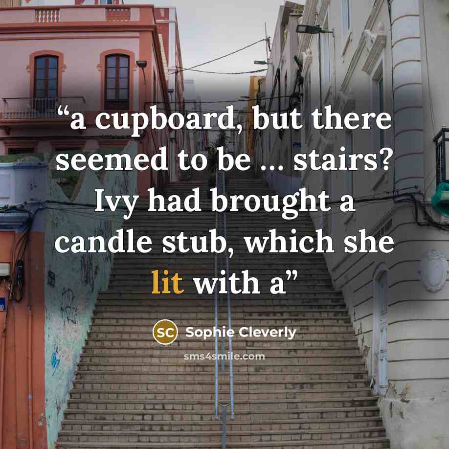 “a cupboard, but there seemed to be … stairs? Ivy had brought a candle stub, which she lit with a” quote by Sophie Cleverly