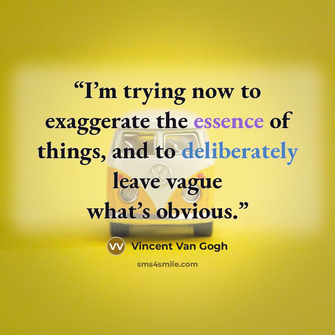 “I’m trying now to exaggerate the essence of things, and to deliberately leave vague what’s obvious.” quote by Vincent Van Gogh
