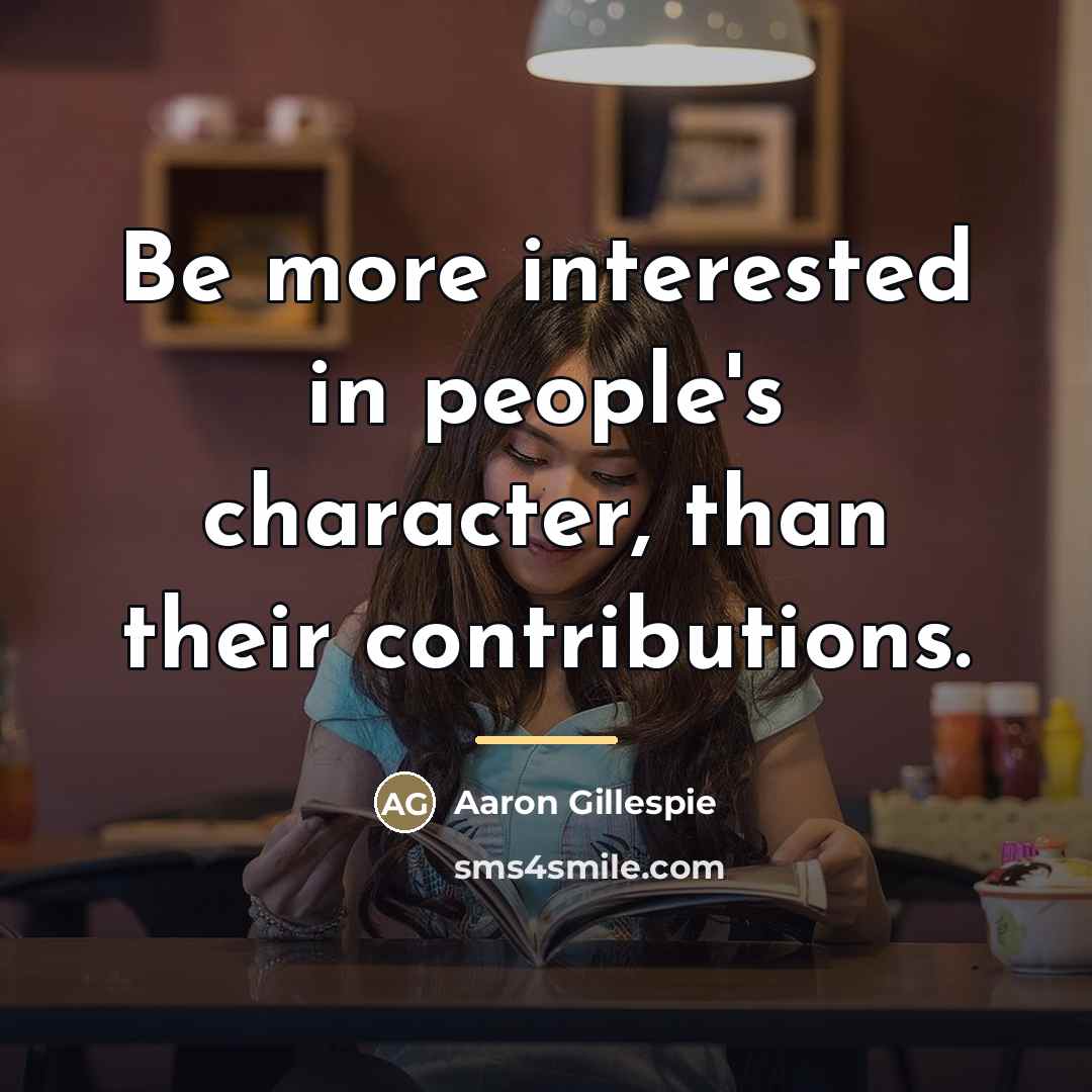 “Be more interested in people's character, than their contributions.…” quote by Aaron Gillespie