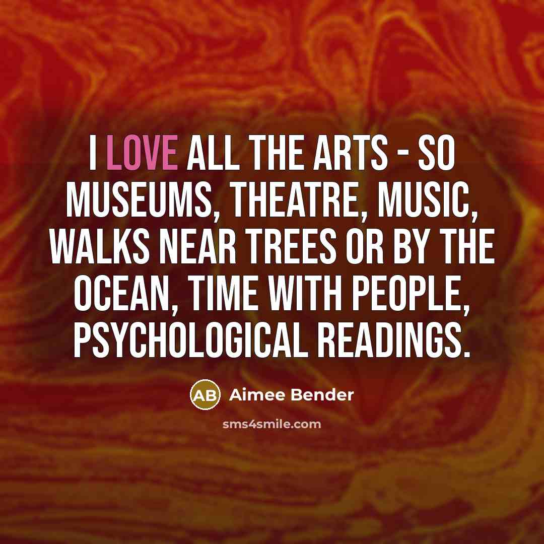“I love all the arts - so museums, theatre, music,…” quote by Aimee Bender