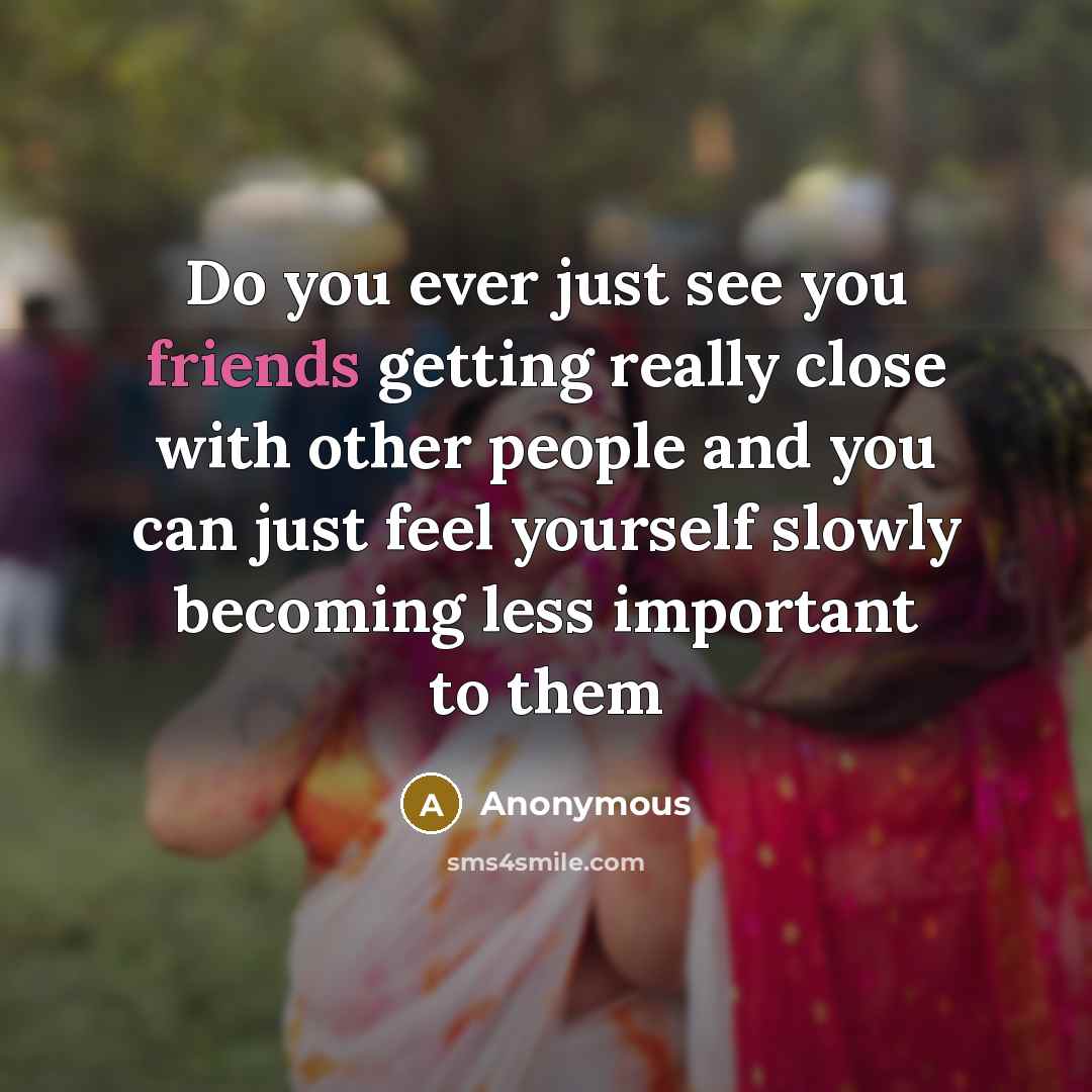 “Do you ever just see you friends getting really close with other people and you can just feel yourself slowly becoming less important to them” quote by Anonymous