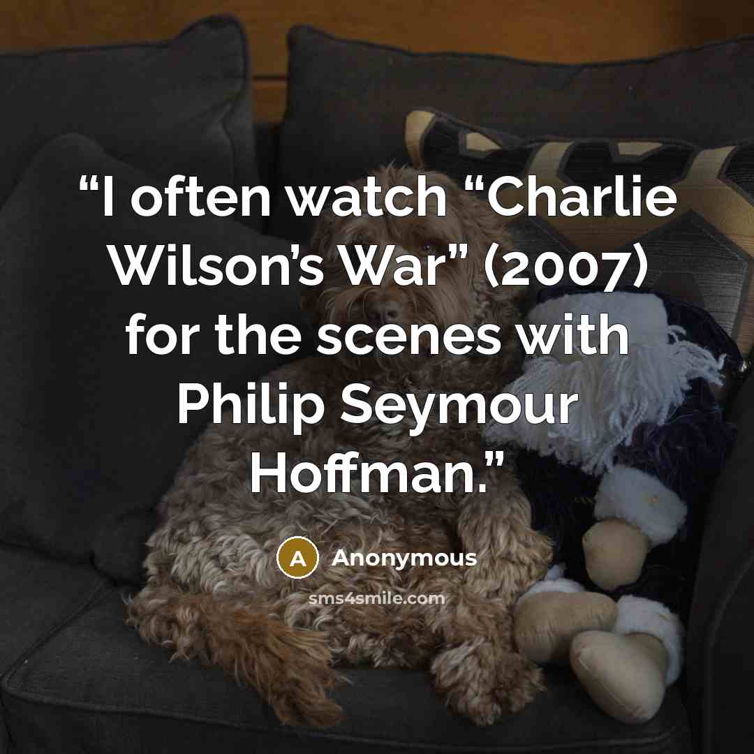 “I often watch “Charlie Wilson’s War” (2007) for the scenes with Philip Seymour Hoffman.” quote by Anonymous