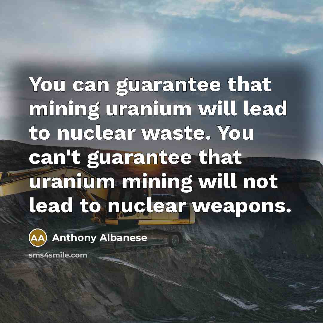 “You can guarantee that mining uranium will lead to nuclear…” quote by Anthony Albanese