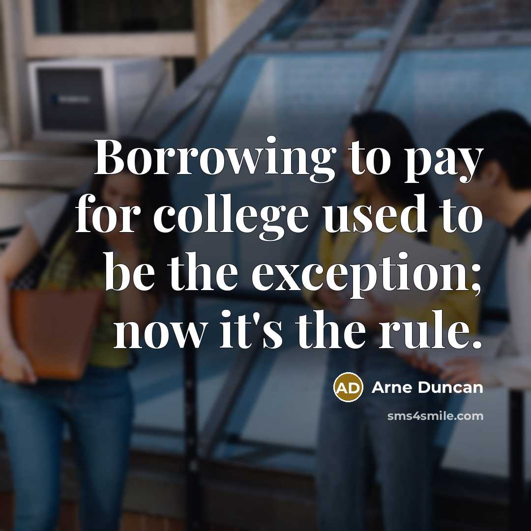 “Borrowing to pay for college used to be the exception;…” quote by Arne Duncan