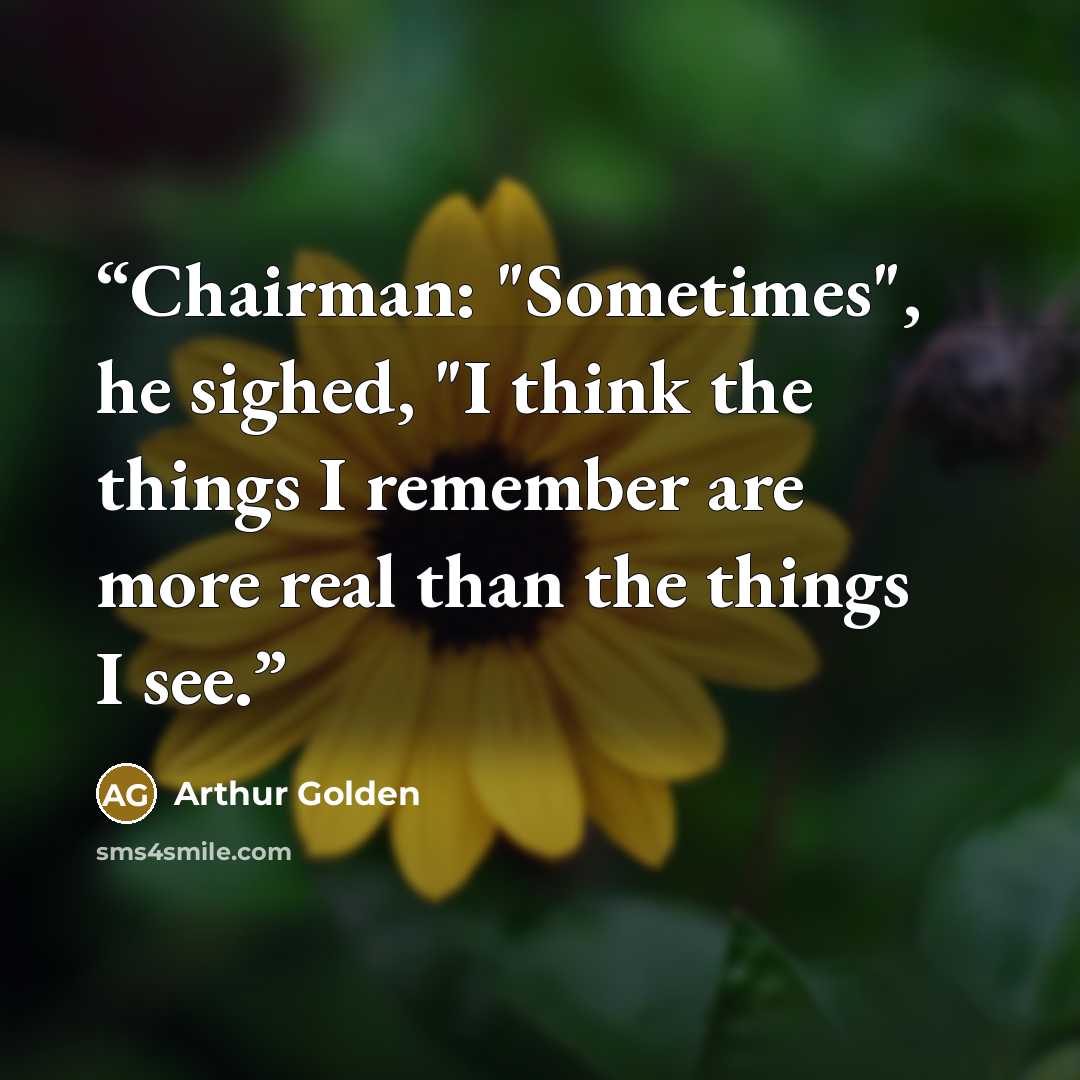 “Chairman: "Sometimes", he sighed, "I think the things I remember are more real than the things I see.” quote by Arthur Golden
