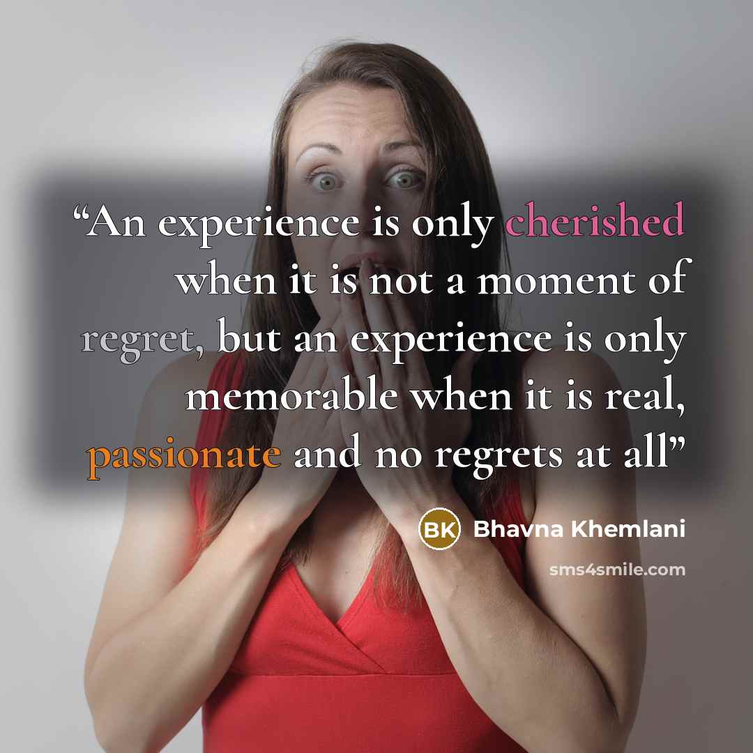 “An experience is only cherished when it is not a moment of regret, but an experience is only memorable when it is real, passionate and no regrets at all” quote by Bhavna Khemlani