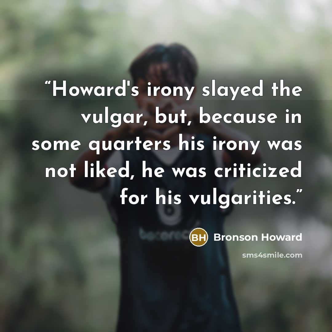 “Howard's irony slayed the vulgar, but, because in some quarters his irony was not liked, he was criticized for his vulgarities.” quote by Bronson Howard