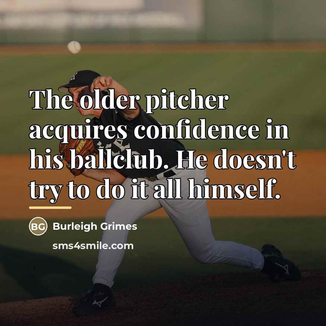 “The older pitcher acquires confidence in his ballclub. He doesn't…” quote by Burleigh Grimes