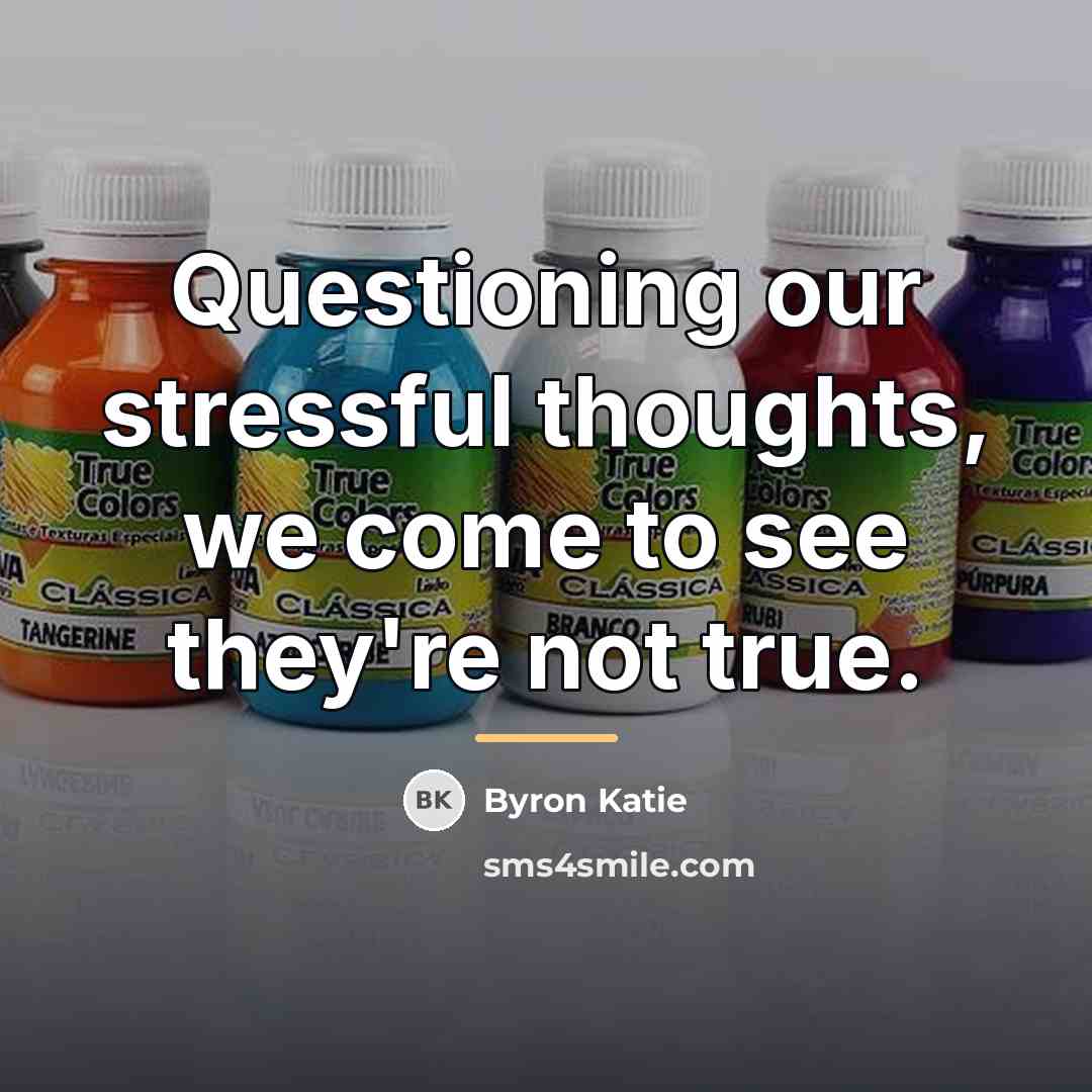 “Questioning our stressful thoughts, we come to see they're not…” quote by Byron Katie