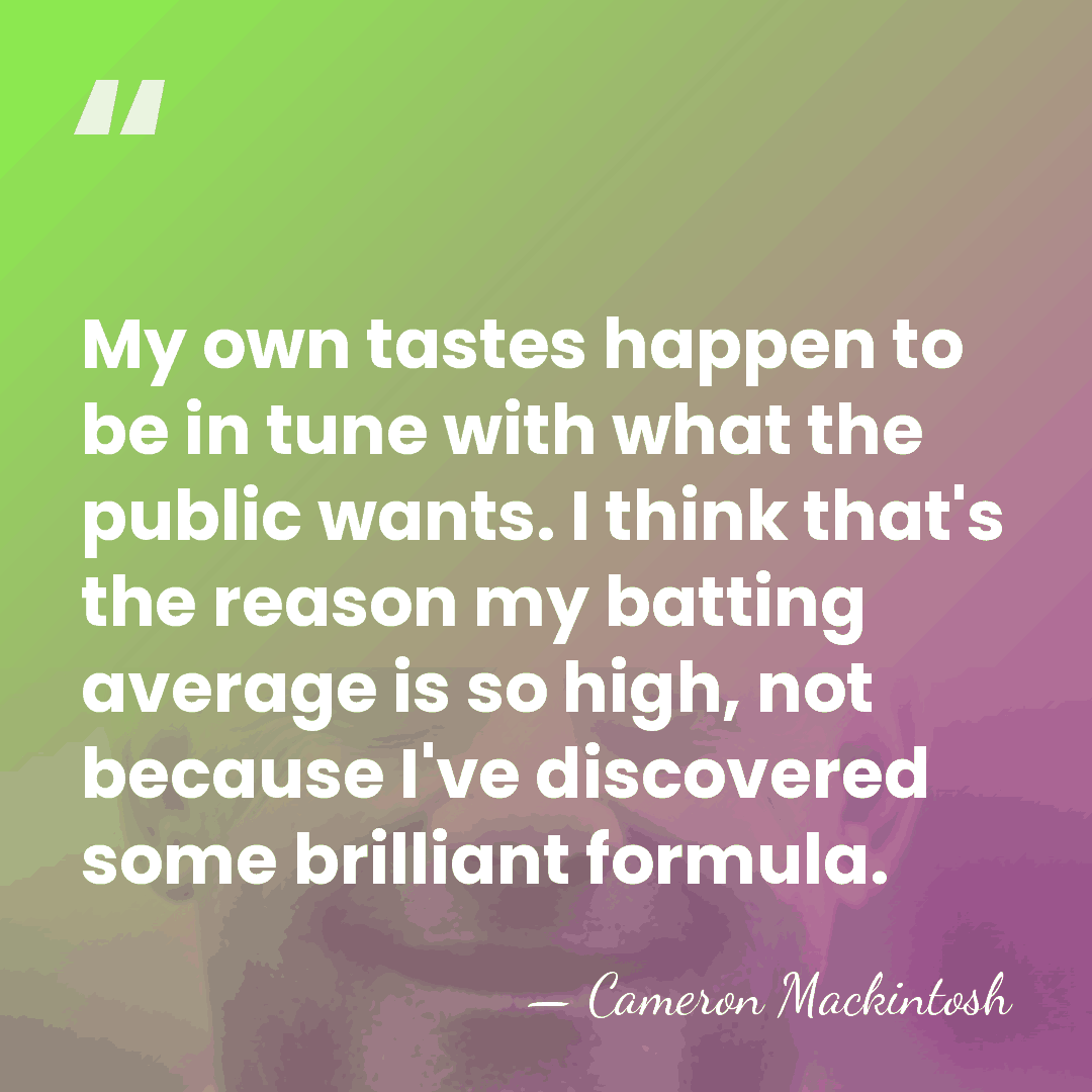 My own tastes happen to be in tune with what the public&hellip; - Cameron Mackintosh