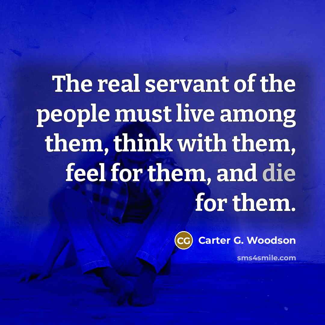 “The real servant of the people must live among them,…” quote by Carter G. Woodson
