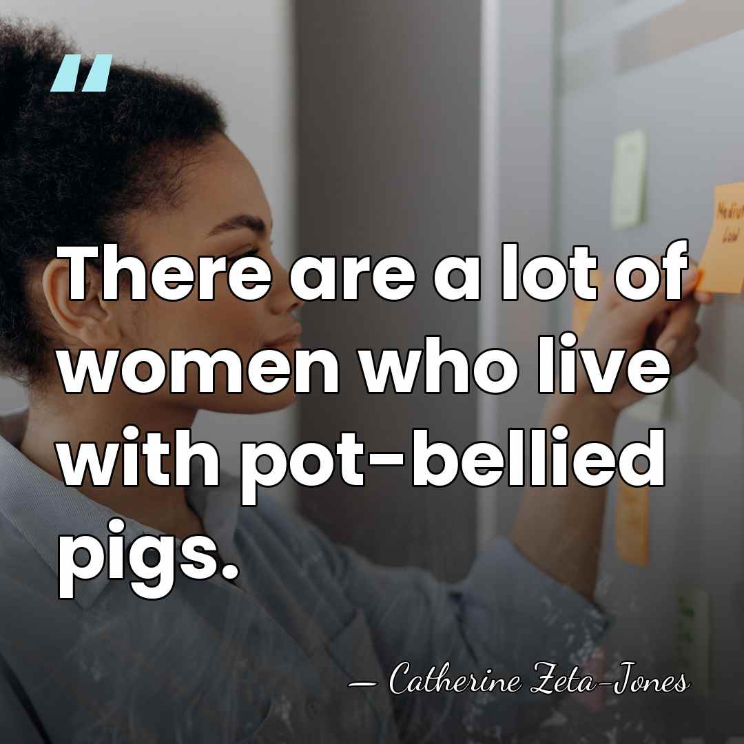 There are a lot of women who live with pot-bellied pigs. - Catherine Zeta-Jones