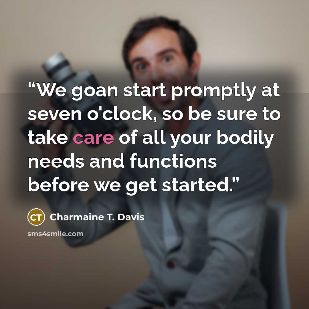 “We goan start promptly at seven o'clock, so be sure to take care of all your bodily needs and functions before we get started.” quote by Charmaine T. Davis