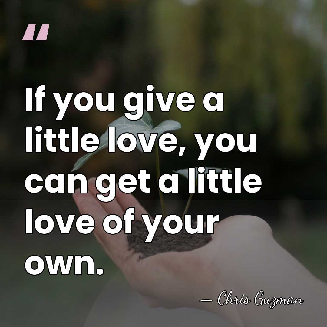 If you give a little love, you can get a little love&hellip; - Chris Guzman