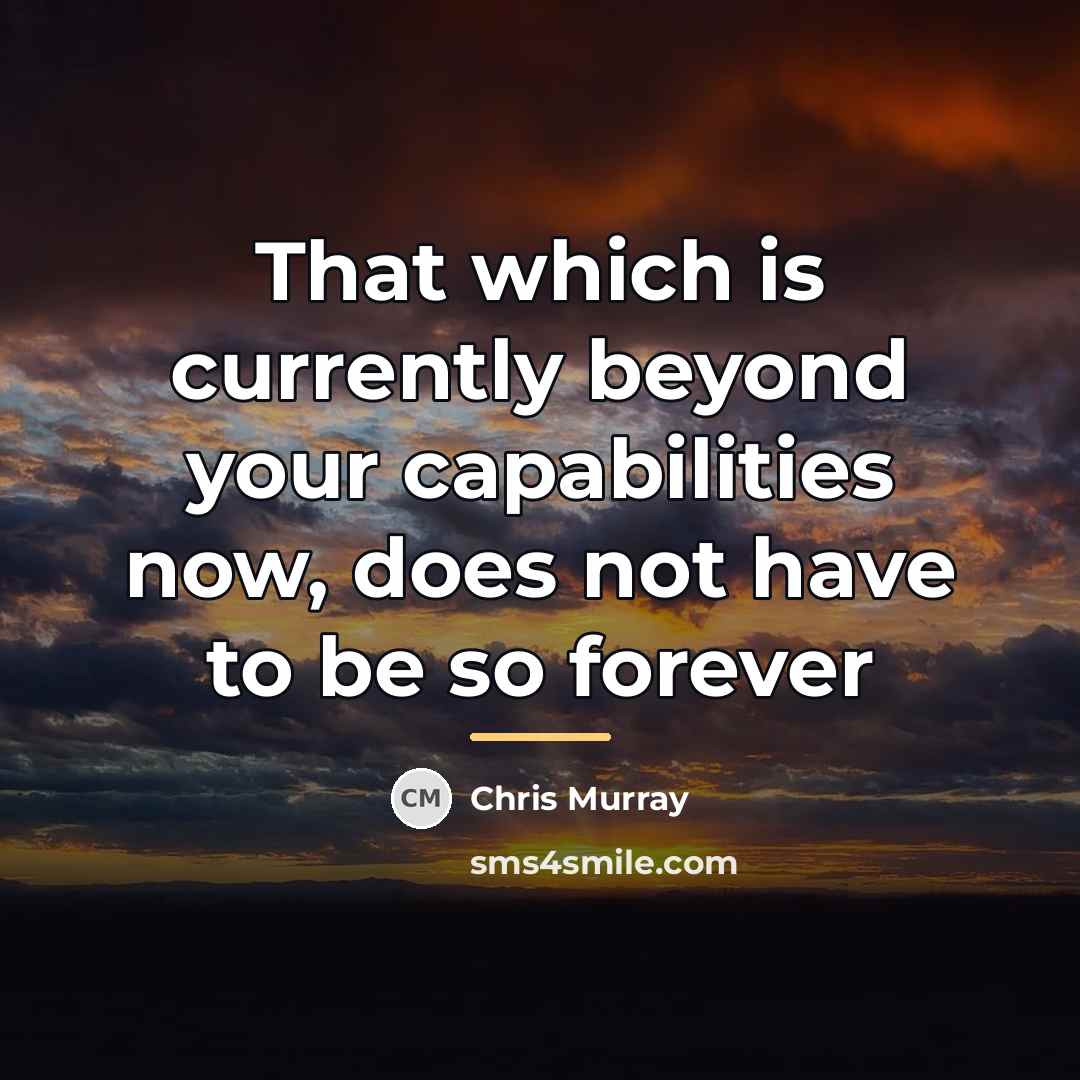 “That which is currently beyond your capabilities now, does not…” quote by Chris Murray