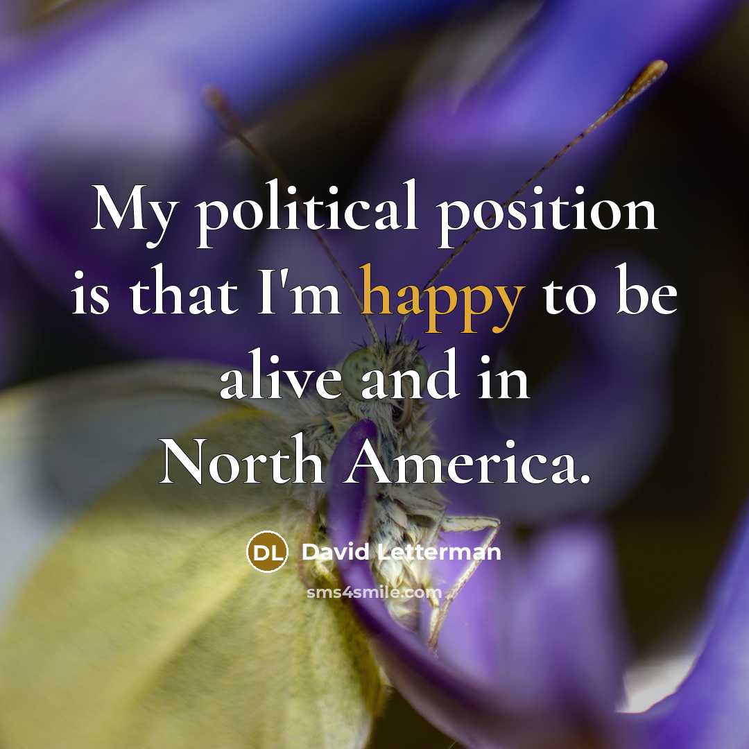 “My political position is that I'm happy to be alive…” quote by David Letterman